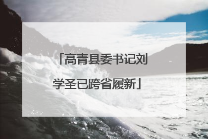 高青县委书记刘学圣已跨省履新