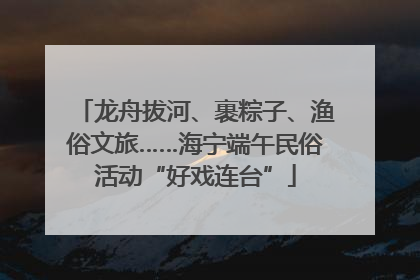 龙舟拔河、裹粽子、渔俗文旅……海宁端午民俗活动“好戏连台”