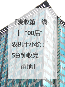 麦收第一线丨“00后”农机手小徐：5分钟收完一亩地