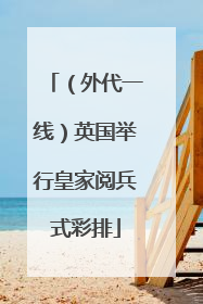 （外代一线）英国举行皇家阅兵式彩排
