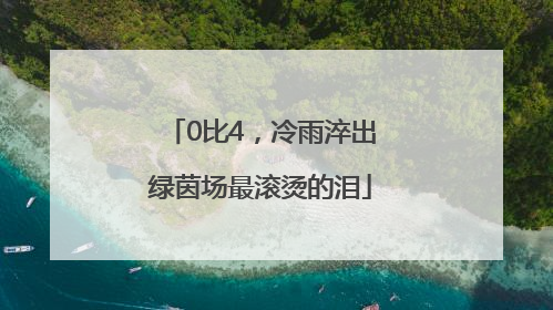 0比4，冷雨淬出绿茵场最滚烫的泪