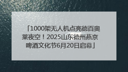 1000架无人机点亮德百奥莱夜空！2025山东德州燕京啤酒文化节6月20日启幕