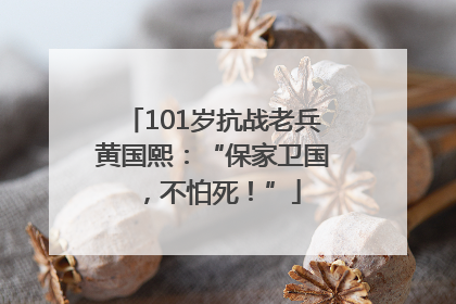 101岁抗战老兵黄国熙：“保家卫国，不怕死！”