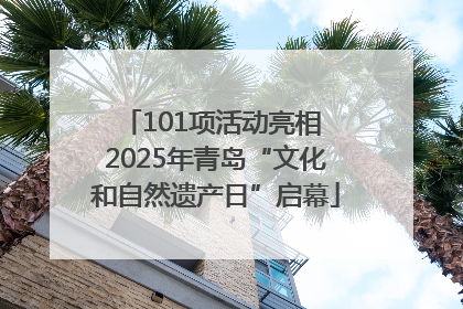 101项活动亮相 2025年青岛“文化和自然遗产日”启幕