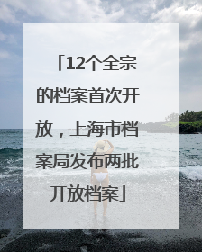 12个全宗的档案首次开放，上海市档案局发布两批开放档案