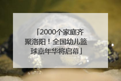 2000个家庭齐聚洛阳！全国幼儿篮球嘉年华将启幕