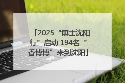 2025“博士沈阳行”启动 194名“香博博”来到沈阳