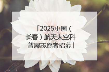 2025中国（长春）航天太空科普展志愿者招募