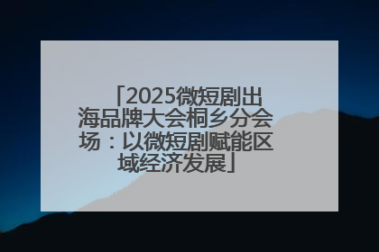 2025微短剧出海品牌大会桐乡分会场：以微短剧赋能区域经济发展