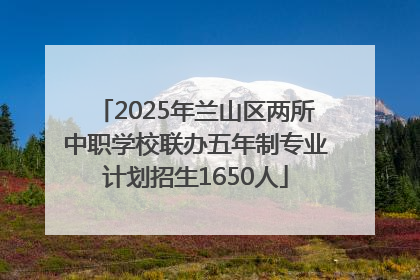 2025年兰山区两所中职学校联办五年制专业计划招生1650人