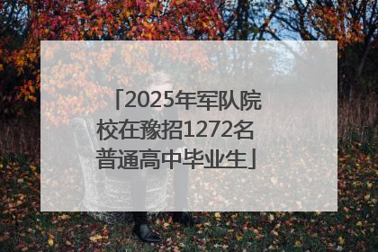 2025年军队院校在豫招1272名普通高中毕业生