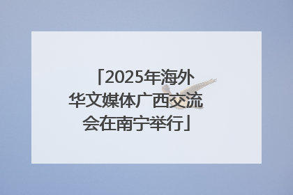 2025年海外华文媒体广西交流会在南宁举行