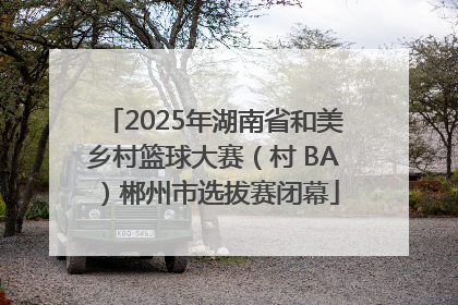 2025年湖南省和美乡村篮球大赛（村 BA）郴州市选拔赛闭幕