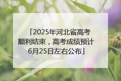 2025年河北省高考顺利结束，高考成绩预计6月25日左右公布