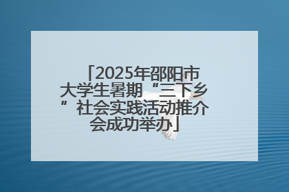 2025年邵阳市大学生暑期“三下乡”社会实践活动推介会成功举办