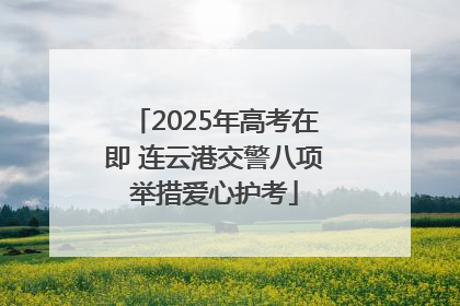 2025年高考在即 连云港交警八项举措爱心护考