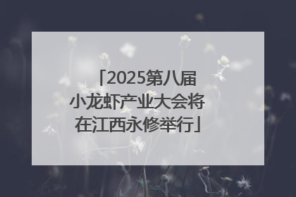 2025第八届小龙虾产业大会将在江西永修举行