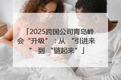 2025跨国公司青岛峰会“升级”：从 “引进来” 到 “链起来”