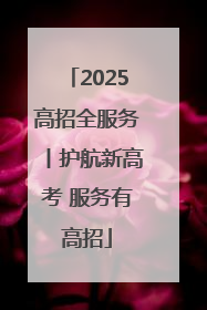 2025高招全服务丨护航新高考 服务有高招