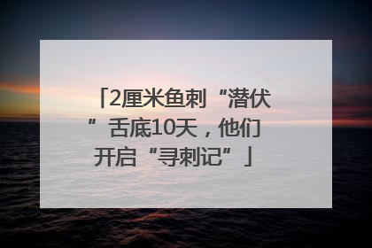 2厘米鱼刺“潜伏”舌底10天，他们开启“寻刺记”