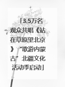 3.5万名观众共唱《站在草原望北京》“歌游内蒙古”北疆文化活动季启动