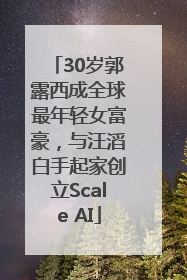30岁郭露西成全球最年轻女富豪，与汪滔白手起家创立Scale AI