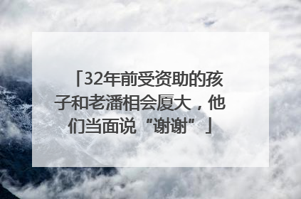 32年前受资助的孩子和老潘相会厦大，他们当面说“谢谢”