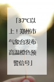 37℃以上！郑州市气象台发布高温橙色预警信号