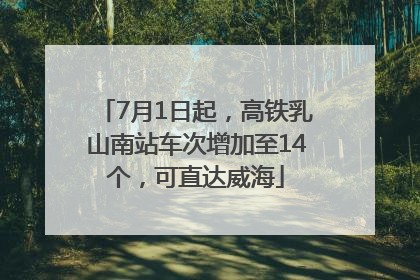 7月1日起，高铁乳山南站车次增加至14个，可直达威海