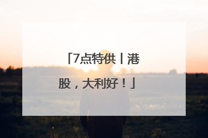 7点特供丨港股，大利好！
