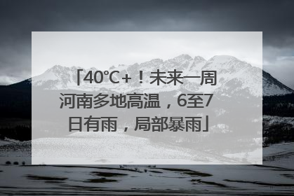 40℃+！未来一周河南多地高温，6至7日有雨，局部暴雨