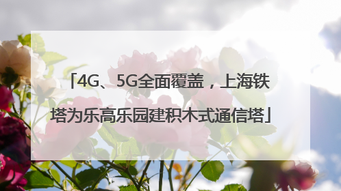 4G、5G全面覆盖，上海铁塔为乐高乐园建积木式通信塔