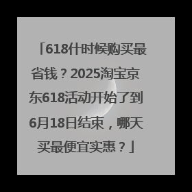 618什时候购买最省钱？2025淘宝京东618活动开始了到6月18日结束，哪天买最便宜实惠？
