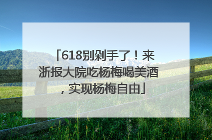 618别剁手了！来浙报大院吃杨梅喝美酒，实现杨梅自由