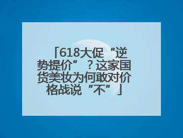 618大促“逆势提价”？这家国货美妆为何敢对价格战说“不”