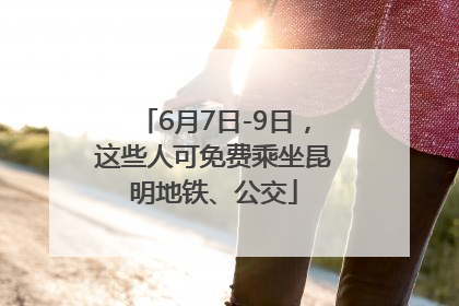 6月7日-9日，这些人可免费乘坐昆明地铁、公交