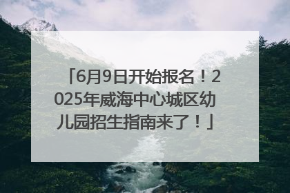6月9日开始报名！2025年威海中心城区幼儿园招生指南来了！