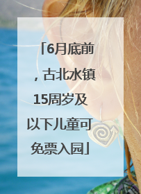 6月底前，古北水镇15周岁及以下儿童可免票入园