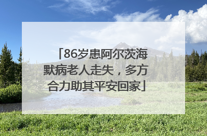 86岁患阿尔茨海默病老人走失，多方合力助其平安回家
