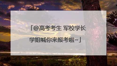 @高考考生 军校学长学姐喊你来报考啦~