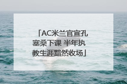 AC米兰官宣孔塞桑下课 半年执教生涯黯然收场