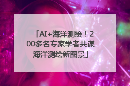 AI+海洋测绘！200多名专家学者共谋海洋测绘新图景