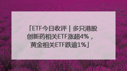 ETF今日收评｜多只港股创新药相关ETF涨超4%，黄金相关ETF跌逾1%