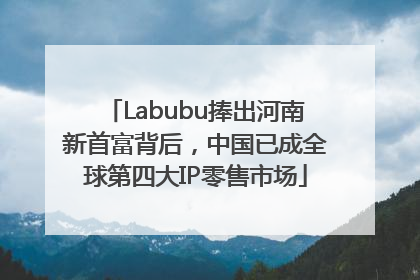 Labubu捧出河南新首富背后，中国已成全球第四大IP零售市场