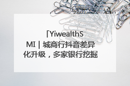 YiwealthSMI｜城商行抖音差异化升级，多家银行挖掘自身特色出圈！